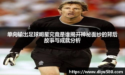 单向输出足球明星究竟是谁揭开神秘面纱的背后故事与成就分析