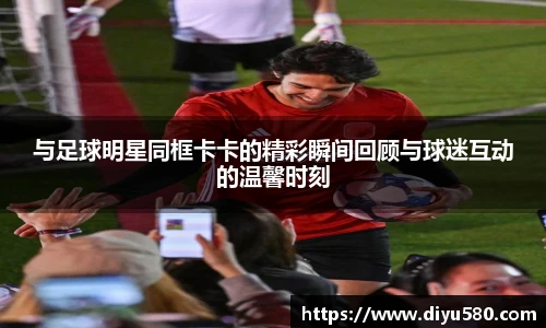 与足球明星同框卡卡的精彩瞬间回顾与球迷互动的温馨时刻